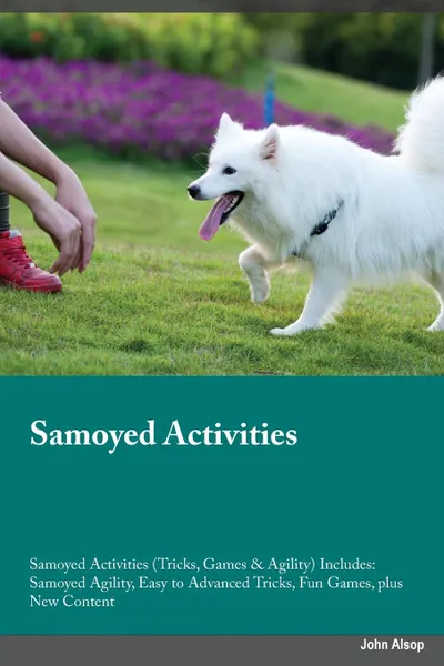 Обложка книги Samoyed Activities Samoyed Activities (Tricks, Games & Agility) Includes. Samoyed Agility, Easy to Advanced Tricks, Fun Games, plus New Content, Liam Cornish