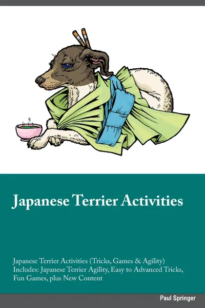 Обложка книги Japanese Terrier Activities Japanese Terrier Activities (Tricks, Games & Agility) Includes. Japanese Terrier Agility, Easy to Advanced Tricks, Fun Games, plus New Content, Charles Walsh