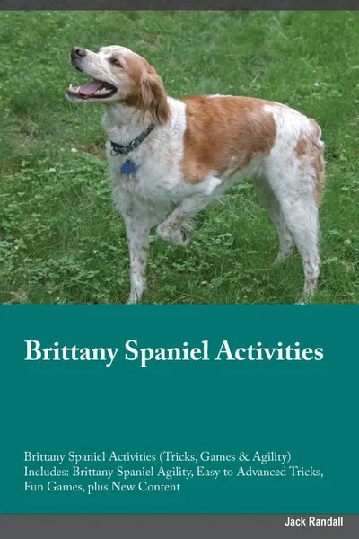 Обложка книги Brittany Spaniel Activities Brittany Spaniel Activities (Tricks, Games & Agility) Includes. Brittany Spaniel Agility, Easy to Advanced Tricks, Fun Games, plus New Content, Austin White