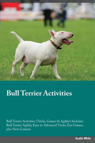 Обложка книги Bull Terrier Activities Bull Terrier Activities (Tricks, Games & Agility) Includes. Bull Terrier Agility, Easy to Advanced Tricks, Fun Games, plus New Content, Joshua Powell