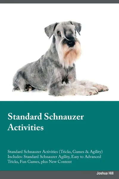 Обложка книги Standard Schnauzer Activities Standard Schnauzer Activities (Tricks, Games & Agility) Includes. Standard Schnauzer Agility, Easy to Advanced Tricks, Fun Games, plus New Content, Richard Burgess