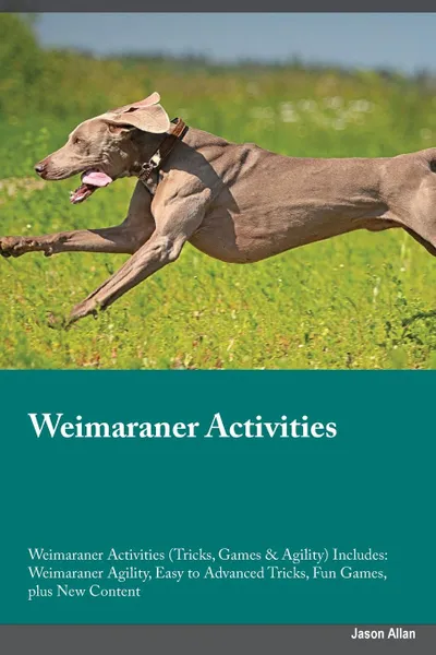 Обложка книги Weimaraner Activities Weimaraner Activities (Tricks, Games & Agility) Includes. Weimaraner Agility, Easy to Advanced Tricks, Fun Games, plus New Content, Alexander Piper