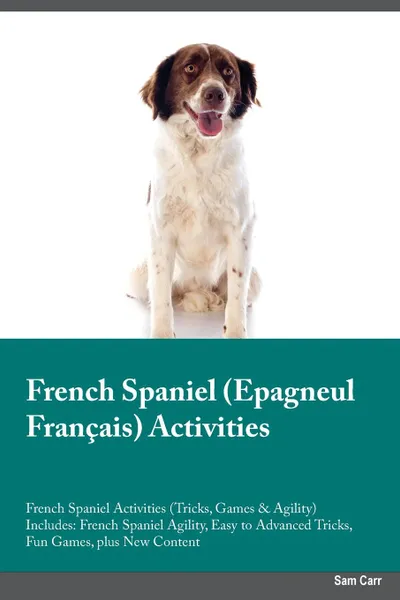 Обложка книги French Spaniel Epagneul Francais Activities French Spaniel Activities (Tricks, Games & Agility) Includes. French Spaniel Agility, Easy to Advanced Tricks, Fun Games, plus New Content, Robert Grant