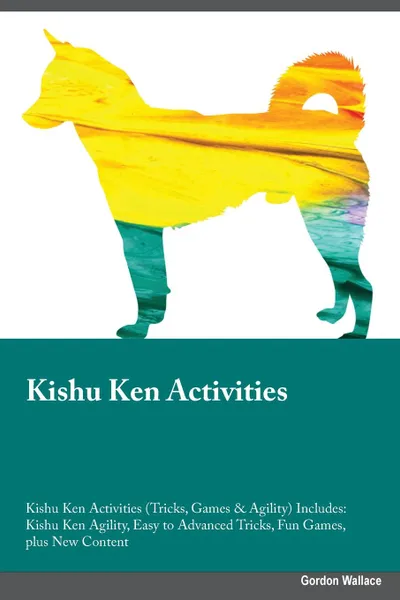 Обложка книги Kishu Ken Activities Kishu Ken Activities (Tricks, Games & Agility) Includes. Kishu Ken Agility, Easy to Advanced Tricks, Fun Games, plus New Content, Joseph Ball