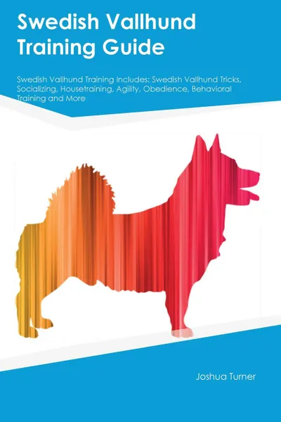 Обложка книги Swedish Vallhund Training Guide Swedish Vallhund Training Includes. Swedish Vallhund Tricks, Socializing, Housetraining, Agility, Obedience, Behavioral Training and More, Thomas Mills