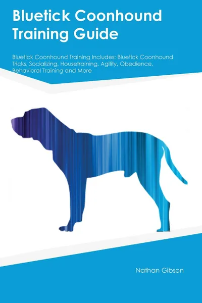 Обложка книги Bluetick Coonhound Training Guide Bluetick Coonhound Training Includes. Bluetick Coonhound Tricks, Socializing, Housetraining, Agility, Obedience, Behavioral Training and More, Thomas Miller