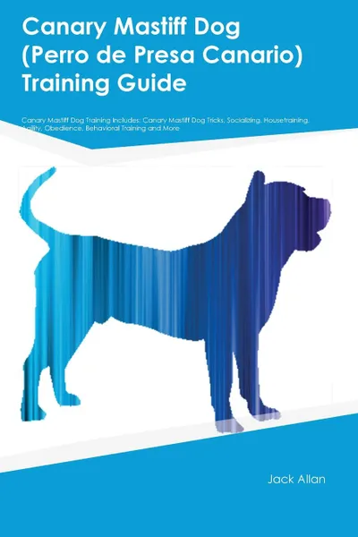 Обложка книги Canary Mastiff Dog (Perro de Presa Canario) Training Guide Canary Mastiff Dog Training Includes. Canary Mastiff Dog Tricks, Socializing, Housetraining, Agility, Obedience, Behavioral Training and More, Peter Grant