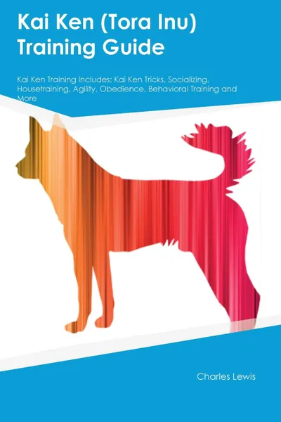 Обложка книги Kai Ken (Tora Inu) Training Guide Kai Ken Training Includes. Kai Ken Tricks, Socializing, Housetraining, Agility, Obedience, Behavioral Training and More, Charles Lewis