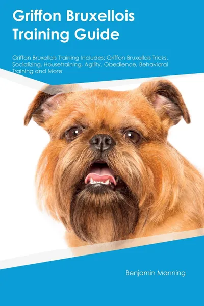 Обложка книги Griffon Bruxellois Training Guide Griffon Bruxellois Training Includes. Griffon Bruxellois Tricks, Socializing, Housetraining, Agility, Obedience, Behavioral Training and More, Jason Rees