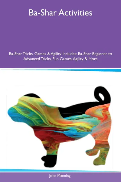 Обложка книги Ba-Shar Activities Ba-Shar Tricks, Games & Agility Includes. Ba-Shar Beginner to Advanced Tricks, Fun Games, Agility & More, John Manning