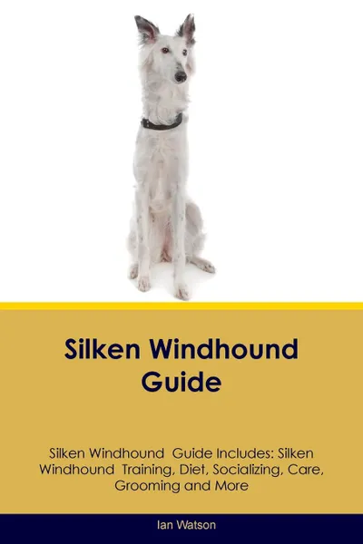 Обложка книги Silken Windhound  Guide Silken Windhound  Guide Includes. Silken Windhound  Training, Diet, Socializing, Care, Grooming, Breeding and More, Ian Watson