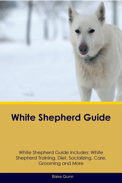 Обложка книги White Shepherd Guide White Shepherd Guide Includes. White Shepherd Training, Diet, Socializing, Care, Grooming, Breeding and More, Blake Quinn