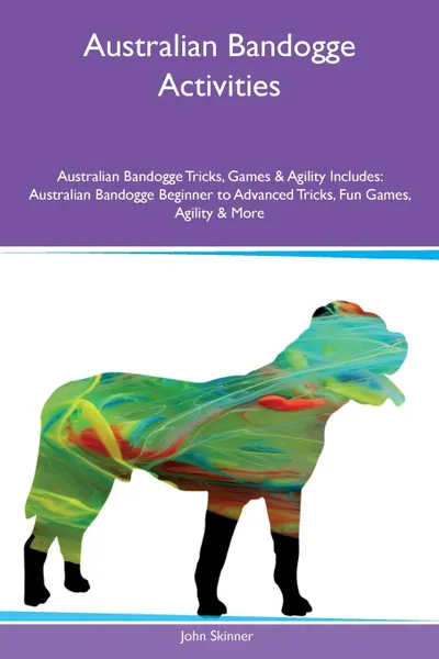 Обложка книги Australian Bandogge Activities Australian Bandogge Tricks, Games & Agility Includes. Australian Bandogge Beginner to Advanced Tricks, Fun Games, Agility & More, John Skinner