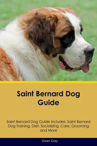 Обложка книги Saint Bernard Dog Guide Saint Bernard Dog Guide Includes. Saint Bernard Dog Training, Diet, Socializing, Care, Grooming, Breeding and More, Owen Gray