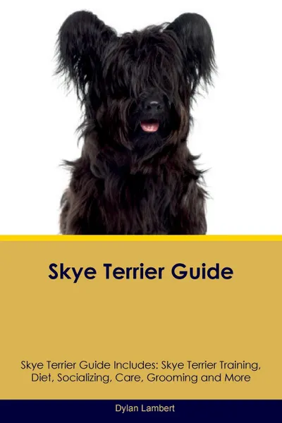 Обложка книги Skye Terrier Guide Skye Terrier Guide Includes. Skye Terrier Training, Diet, Socializing, Care, Grooming, Breeding and More, Dylan Lambert