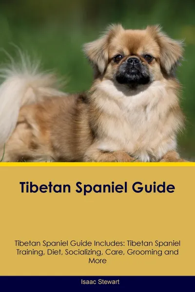 Обложка книги Tibetan Spaniel Guide Tibetan Spaniel Guide Includes. Tibetan Spaniel Training, Diet, Socializing, Care, Grooming, Breeding and More, Isaac Stewart