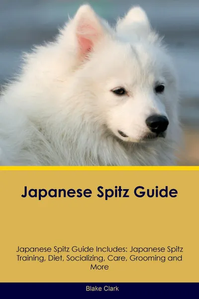 Обложка книги Japanese Spitz Guide Japanese Spitz Guide Includes. Japanese Spitz Training, Diet, Socializing, Care, Grooming, Breeding and More, Blake Clark
