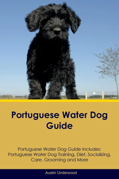 Обложка книги Portuguese Water Dog Guide Portuguese Water Dog Guide Includes. Portuguese Water Dog Training, Diet, Socializing, Care, Grooming, Breeding and More, Austin Underwood