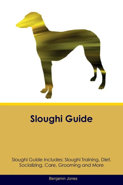 Обложка книги Sloughi Guide Sloughi Guide Includes. Sloughi Training, Diet, Socializing, Care, Grooming, Breeding and More, Benjamin Jones