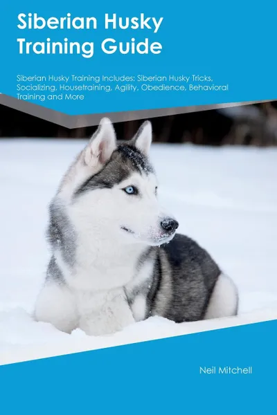 Обложка книги Siberian Husky Training Guide Siberian Husky Training Includes. Siberian Husky Tricks, Socializing, Housetraining, Agility, Obedience, Behavioral Training and More, Ian Watson