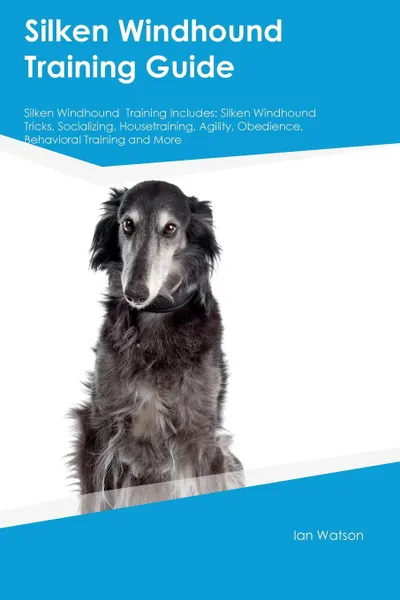 Обложка книги Silken Windhound  Training Guide Silken Windhound  Training Includes. Silken Windhound  Tricks, Socializing, Housetraining, Agility, Obedience, Behavioral Training and More, Warren Wilkins