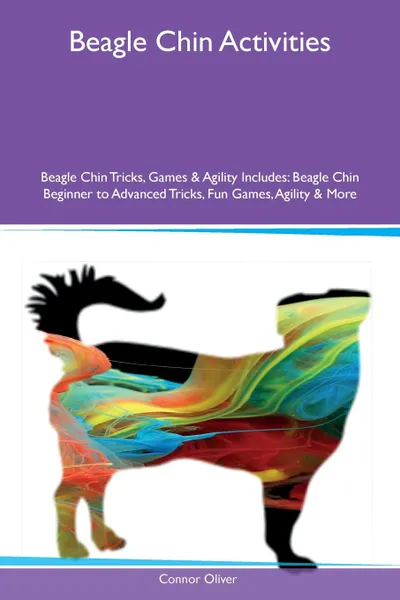 Обложка книги Beagle Chin Activities Beagle Chin Tricks, Games & Agility Includes. Beagle Chin Beginner to Advanced Tricks, Fun Games, Agility & More, Connor Oliver