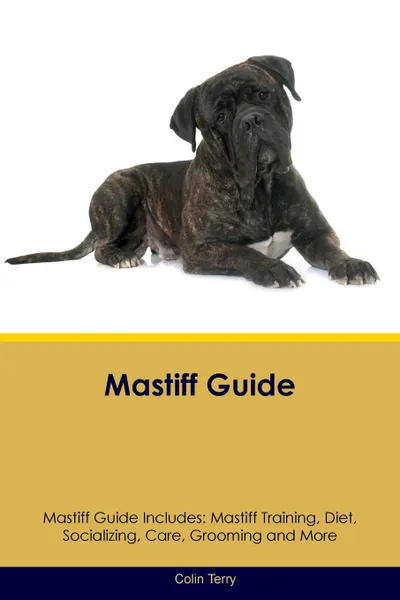 Обложка книги Mastiff Guide Mastiff Guide Includes. Mastiff Training, Diet, Socializing, Care, Grooming, Breeding and More, Colin Terry