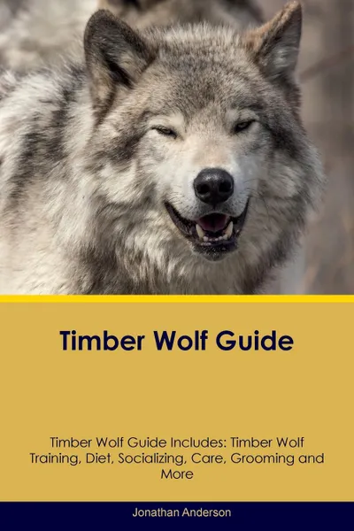 Обложка книги Timber Wolf Guide Timber Wolf Guide Includes. Timber Wolf Training, Diet, Socializing, Care, Grooming, Breeding and More, Jonathan Anderson