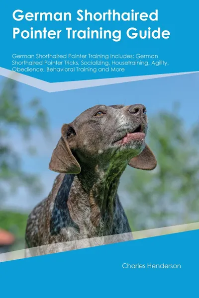 Обложка книги German Shorthaired Pointer Training Guide German Shorthaired Pointer Training Includes. German Shorthaired Pointer Tricks, Socializing, Housetraining, Agility, Obedience, Behavioral Training and More, William Davidson