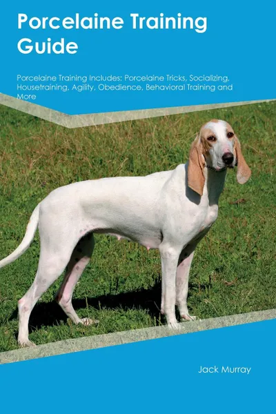 Обложка книги Porcelaine Training Guide Porcelaine Training Includes. Porcelaine Tricks, Socializing, Housetraining, Agility, Obedience, Behavioral Training and More, John Marsh