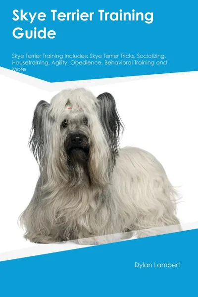 Обложка книги Skye Terrier Training Guide Skye Terrier Training Includes. Skye Terrier Tricks, Socializing, Housetraining, Agility, Obedience, Behavioral Training and More, Benjamin Jones