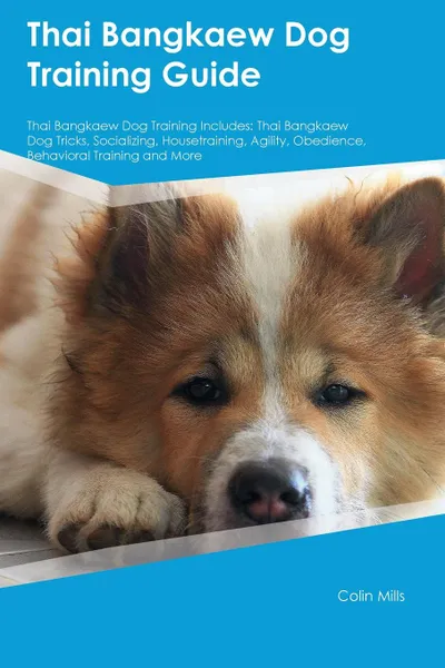 Обложка книги Thai Bangkaew Dog Training Guide Thai Bangkaew Dog Training Includes. Thai Bangkaew Dog Tricks, Socializing, Housetraining, Agility, Obedience, Behavioral Training and More, Liam Cornish