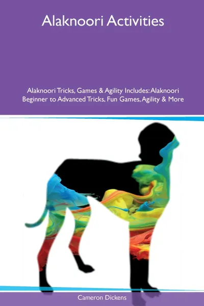 Обложка книги Alaknoori Activities Alaknoori Tricks, Games & Agility Includes. Alaknoori Beginner to Advanced Tricks, Fun Games, Agility & More, Cameron Dickens