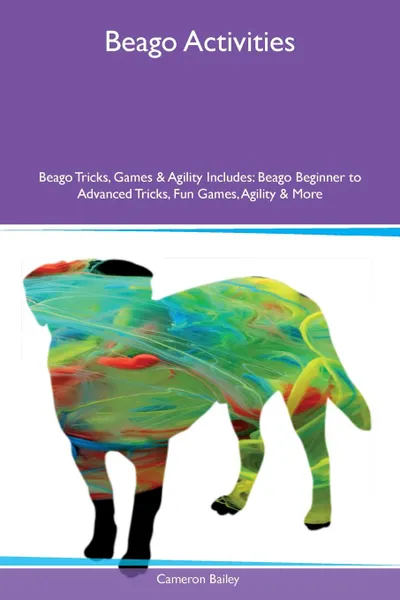 Обложка книги Beago Activities Beago Tricks, Games & Agility Includes. Beago Beginner to Advanced Tricks, Fun Games, Agility & More, Cameron Bailey