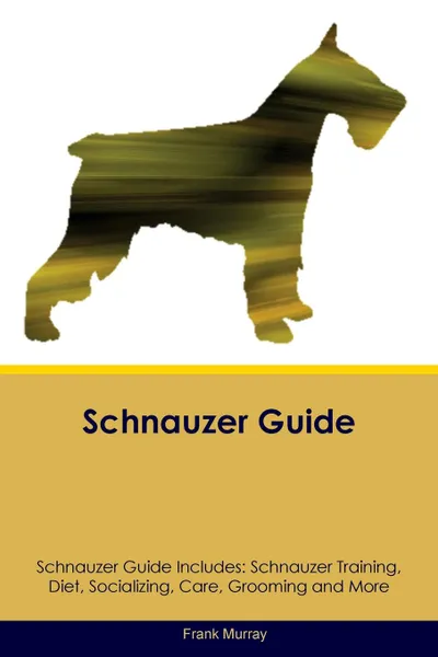 Обложка книги Schnauzer Guide Schnauzer Guide Includes. Schnauzer Training, Diet, Socializing, Care, Grooming, Breeding and More, Frank Murray