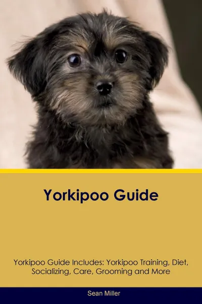 Обложка книги Yorkipoo Guide Yorkipoo Guide Includes. Yorkipoo Training, Diet, Socializing, Care, Grooming, Breeding and More, Sean Miller