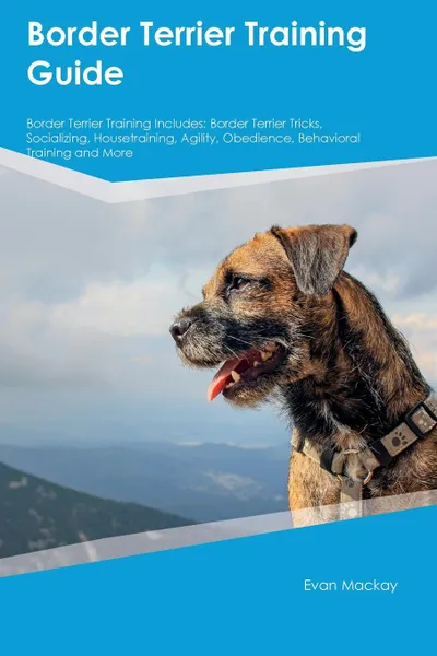 Обложка книги Border Terrier Training Guide Border Terrier Training Includes. Border Terrier Tricks, Socializing, Housetraining, Agility, Obedience, Behavioral Training and More, James Burgess