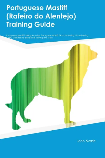 Обложка книги Portuguese Mastiff (Rafeiro do Alentejo) Training Guide Portuguese Mastiff Training Includes. Portuguese Mastiff Tricks, Socializing, Housetraining, Agility, Obedience, Behavioral Training and More, Michael Coleman