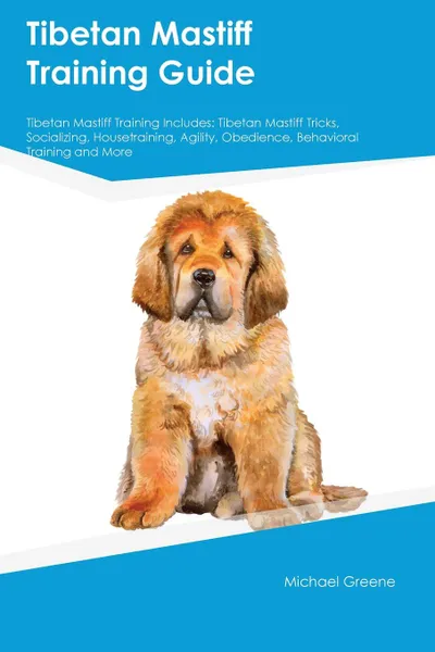 Обложка книги Tibetan Mastiff Training Guide Tibetan Mastiff Training Includes. Tibetan Mastiff Tricks, Socializing, Housetraining, Agility, Obedience, Behavioral Training and More, Isaac Stewart