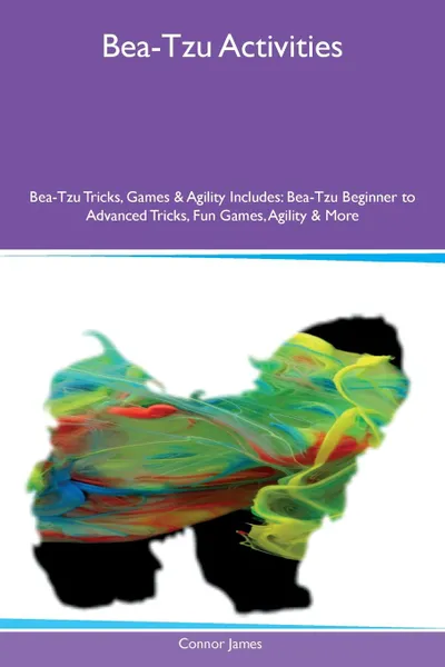 Обложка книги Bea-Tzu Activities Bea-Tzu Tricks, Games & Agility Includes. Bea-Tzu Beginner to Advanced Tricks, Fun Games, Agility & More, Connor James