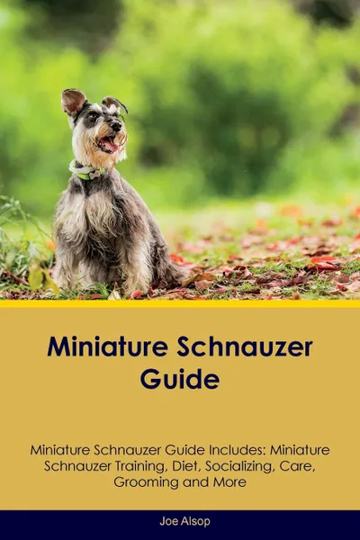 Обложка книги Miniature Schnauzer Guide Miniature Schnauzer Guide Includes. Miniature Schnauzer Training, Diet, Socializing, Care, Grooming, Breeding and More, Joe Alsop