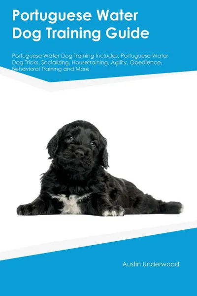 Обложка книги Portuguese Water Dog Training Guide Portuguese Water Dog Training Includes. Portuguese Water Dog Tricks, Socializing, Housetraining, Agility, Obedience, Behavioral Training and More, Peter Tucker