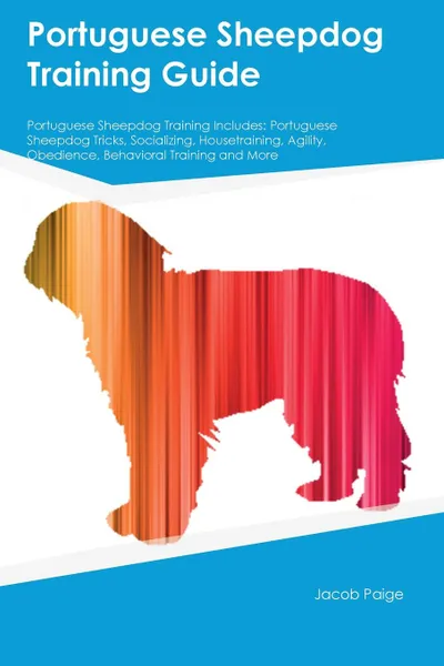 Обложка книги Portuguese Sheepdog Training Guide Portuguese Sheepdog Training Includes. Portuguese Sheepdog Tricks, Socializing, Housetraining, Agility, Obedience, Behavioral Training and More, Austin Underwood