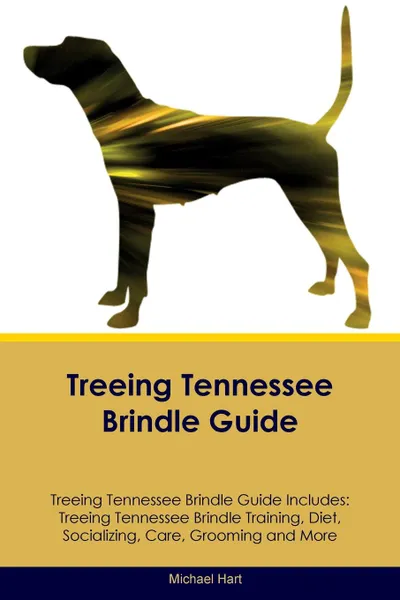 Обложка книги Treeing Tennessee Brindle Guide Treeing Tennessee Brindle Guide Includes. Treeing Tennessee Brindle Training, Diet, Socializing, Care, Grooming, Breeding and More, Michael Hart