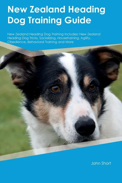 Обложка книги New Zealand Heading Dog Training Guide New Zealand Heading Dog Training Includes. New Zealand Heading Dog Tricks, Socializing, Housetraining, Agility, Obedience, Behavioral Training and More, John Short