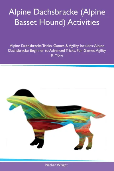 Обложка книги Alpine Dachsbracke (Alpine Basset Hound) Activities Alpine Dachsbracke Tricks, Games & Agility Includes. Alpine Dachsbracke Beginner to Advanced Tricks, Fun Games, Agility & More, Nathan Wright