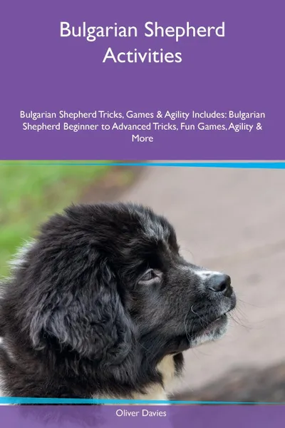 Обложка книги Bulgarian Shepherd Activities Bulgarian Shepherd Tricks, Games & Agility Includes. Bulgarian Shepherd Beginner to Advanced Tricks, Fun Games, Agility & More, Oliver Davies