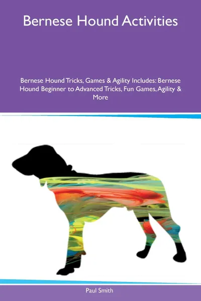 Обложка книги Bernese Hound Activities Bernese Hound Tricks, Games & Agility Includes. Bernese Hound Beginner to Advanced Tricks, Fun Games, Agility & More, Paul Smith