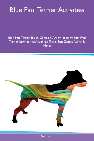 Обложка книги Blue Paul Terrier Activities Blue Paul Terrier Tricks, Games & Agility Includes. Blue Paul Terrier Beginner to Advanced Tricks, Fun Games, Agility & More, Neil Parr