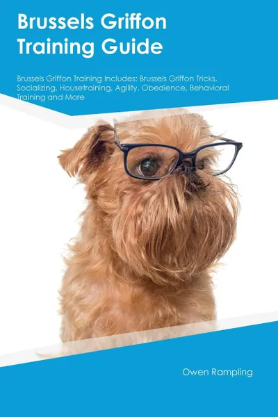 Обложка книги Brussels Griffon Training Guide Brussels Griffon Training Includes. Brussels Griffon Tricks, Socializing, Housetraining, Agility, Obedience, Behavioral Training and More, David Dickens